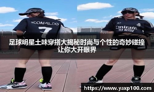 足球明星土味穿搭大揭秘时尚与个性的奇妙碰撞让你大开眼界